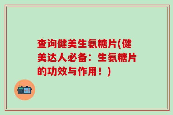 查询健美生氨糖片(健美达人必备:生氨糖片的功效与作用!)-第1张图片-氨糖科普网 查询健美生氨糖片(健美达人必备:生氨糖片的功效与作用!)-第1张图片-氨糖科普网