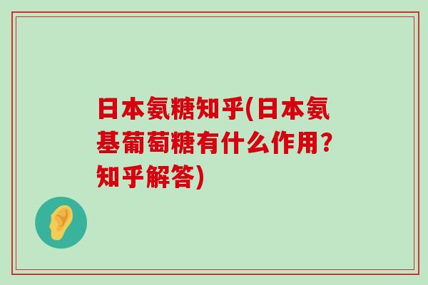 日本氨糖知乎(日本氨基葡萄糖有什么作用？知乎解答)-第1张图片-氨糖科普网
