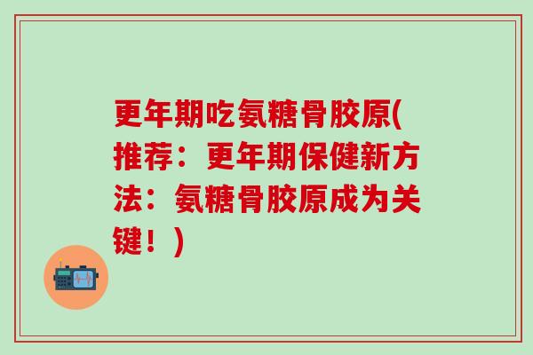 更年期吃氨糖骨胶原(推荐:更年期保健新方法:氨糖骨胶原成为关键!)-第1张图片-氨糖科普网 更年期吃氨糖骨胶原(推荐:更年期保健新方法:氨糖骨胶原成为关键!)-第1张图片-氨糖科普网