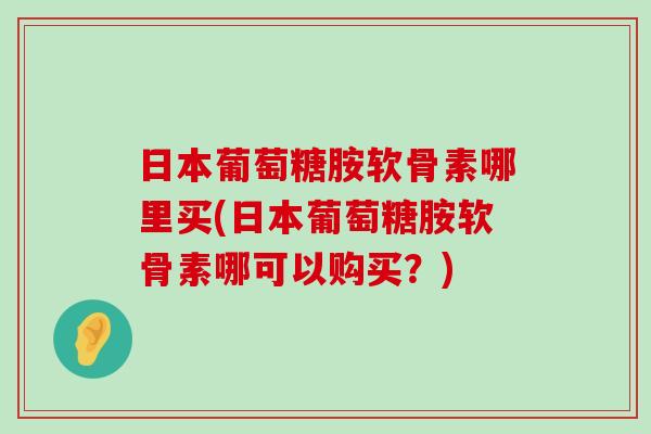 日本葡萄糖胺软骨素哪里买(日本葡萄糖胺软骨素哪可以购买？)-第1张图片-氨糖科普网