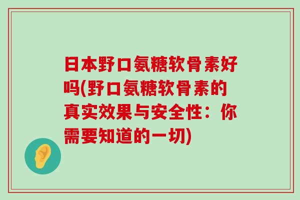 日本野口氨糖软骨素好吗(野口氨糖软骨素的真实效果与安全性:你需要知道的一切)-第1张图片-氨糖科普网 日本野口氨糖软骨素好吗(野口氨糖软骨素的真实效果与安全性:你需要知道的一切)-第1张图片-氨糖科普网