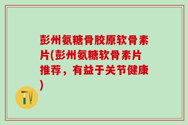 彭州氨糖骨胶原软骨素片(彭州氨糖软骨素片推荐,有益于关节健康)-第1张图片-氨糖科普网 彭州氨糖骨胶原软骨素片(彭州氨糖软骨素片推荐,有益于关节健康)-第1张图片-氨糖科普网