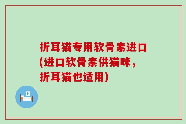 折耳猫专用软骨素进口(进口软骨素供猫咪,折耳猫也适用)-第1张图片-氨糖科普网 折耳猫专用软骨素进口(进口软骨素供猫咪,折耳猫也适用)-第1张图片-氨糖科普网