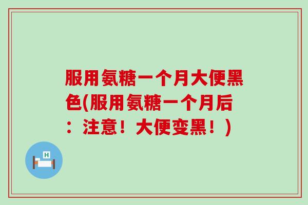 服用氨糖一个月大便黑色(服用氨糖一个月后：注意！大便变黑！)-第1张图片-氨糖科普网