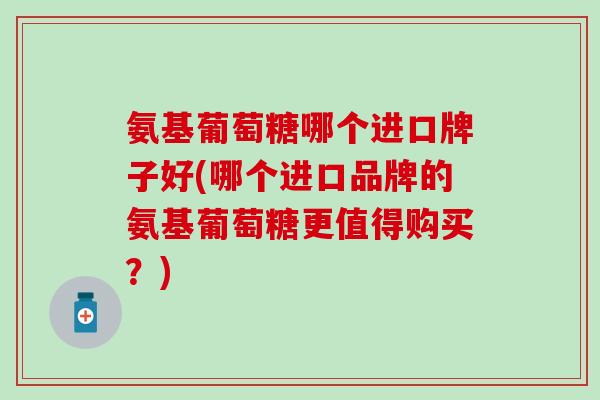 氨基葡萄糖哪个进口牌子好(哪个进口品牌的氨基葡萄糖更值得购买?)-第1张图片-氨糖科普网 氨基葡萄糖哪个进口牌子好(哪个进口品牌的氨基葡萄糖更值得购买?)-第1张图片-氨糖科普网