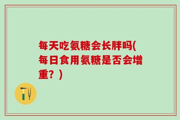 每天吃氨糖会长胖吗(每日食用氨糖是否会增重?)-第1张图片-氨糖科普网 每天吃氨糖会长胖吗(每日食用氨糖是否会增重?)-第1张图片-氨糖科普网
