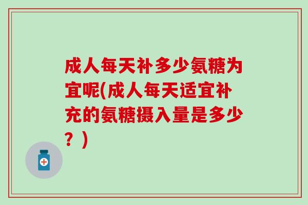 成人每天补多少氨糖为宜呢(成人每天适宜补充的氨糖摄入量是多少？)-第1张图片-氨糖科普网