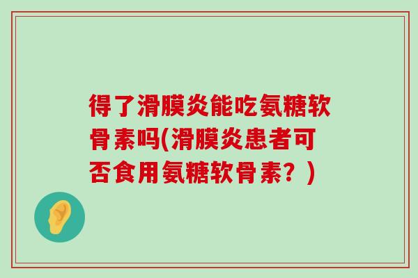 得了滑膜炎能吃氨糖软骨素吗(滑膜炎患者可否食用氨糖软骨素?)-第1张图片-氨糖科普网 得了滑膜炎能吃氨糖软骨素吗(滑膜炎患者可否食用氨糖软骨素?)-第1张图片-氨糖科普网