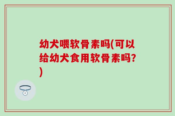 幼犬喂软骨素吗(可以给幼犬食用软骨素吗?)-第1张图片-氨糖科普网 幼犬喂软骨素吗(可以给幼犬食用软骨素吗?)-第1张图片-氨糖科普网