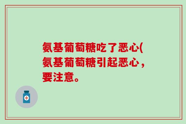 氨基葡萄糖吃了恶心(氨基葡萄糖引起恶心,要注意。-第1张图片-氨糖科普网 氨基葡萄糖吃了恶心(氨基葡萄糖引起恶心,要注意。-第1张图片-氨糖科普网