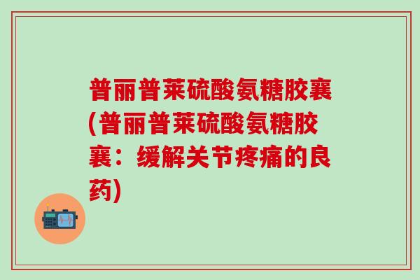 普丽普莱硫酸氨糖胶襄(普丽普莱硫酸氨糖胶襄:缓解关节疼痛的良药)-第1张图片-氨糖科普网 普丽普莱硫酸氨糖胶襄(普丽普莱硫酸氨糖胶襄:缓解关节疼痛的良药)-第1张图片-氨糖科普网
