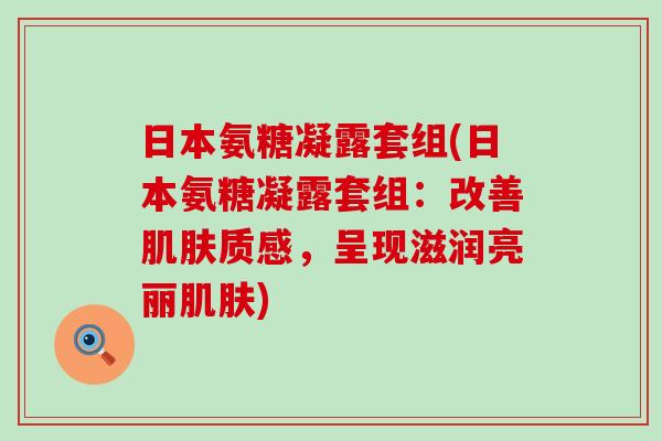 日本氨糖凝露套组(日本氨糖凝露套组:改善肌肤质感,呈现滋润亮丽肌肤)-第1张图片-氨糖科普网 日本氨糖凝露套组(日本氨糖凝露套组:改善肌肤质感,呈现滋润亮丽肌肤)-第1张图片-氨糖科普网
