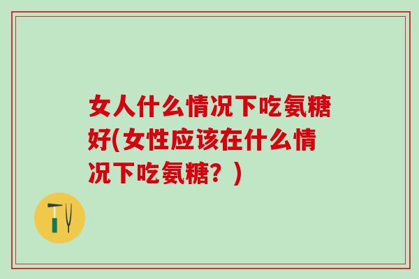 女人什么情况下吃氨糖好(女性应该在什么情况下吃氨糖?)-第1张图片-氨糖科普网 女人什么情况下吃氨糖好(女性应该在什么情况下吃氨糖?)-第1张图片-氨糖科普网