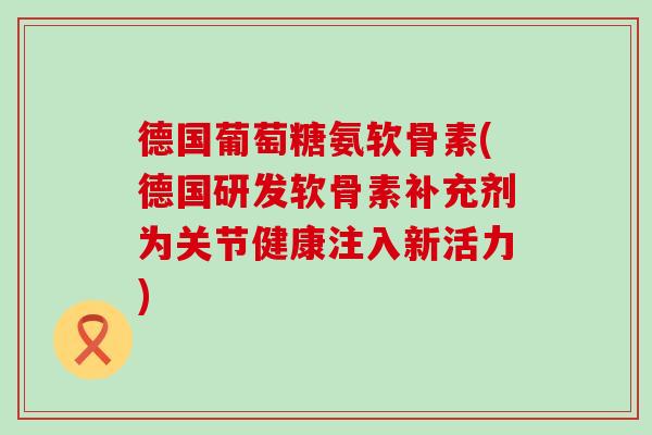 德国葡萄糖氨软骨素(德国研发软骨素补充剂为关节健康注入新活力)-第1张图片-氨糖科普网 德国葡萄糖氨软骨素(德国研发软骨素补充剂为关节健康注入新活力)-第1张图片-氨糖科普网