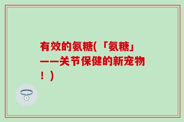 有效的氨糖(「氨糖」——关节保健的新宠物！)-第1张图片-氨糖科普网