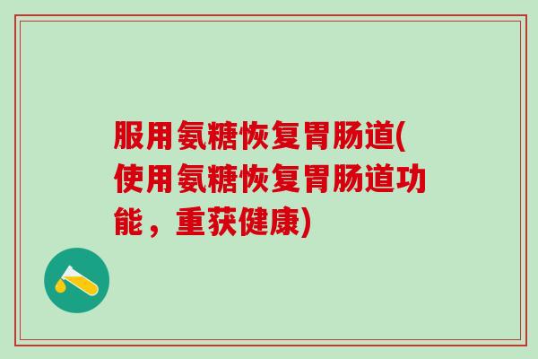 服用氨糖恢复胃肠道(使用氨糖恢复胃肠道功能，重获健康)-第1张图片-氨糖科普网