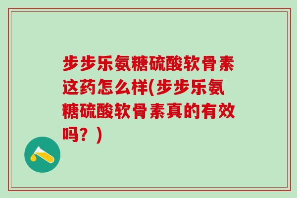 步步乐氨糖硫酸软骨素这药怎么样(步步乐氨糖硫酸软骨素真的有效吗?)-第1张图片-氨糖科普网 步步乐氨糖硫酸软骨素这药怎么样(步步乐氨糖硫酸软骨素真的有效吗?)-第1张图片-氨糖科普网