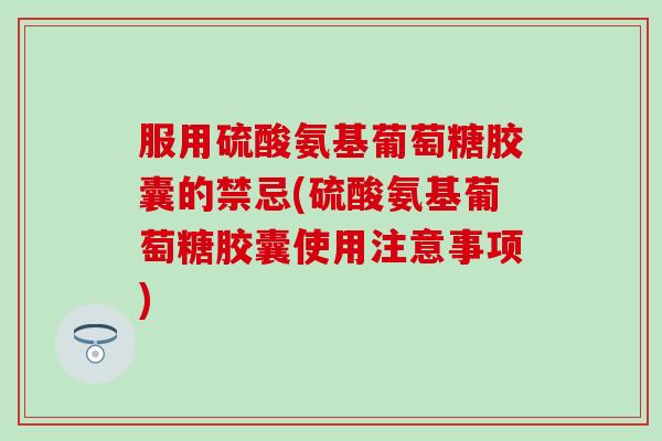 服用硫酸氨基葡萄糖胶囊的禁忌(硫酸氨基葡萄糖胶囊使用注意事项)-第1张图片-氨糖科普网