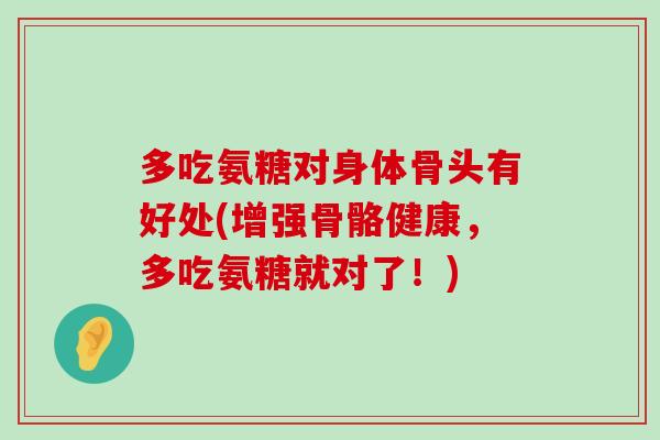 多吃氨糖对身体骨头有好处(增强骨骼健康,多吃氨糖就对了!)-第1张图片-氨糖科普网 多吃氨糖对身体骨头有好处(增强骨骼健康,多吃氨糖就对了!)-第1张图片-氨糖科普网
