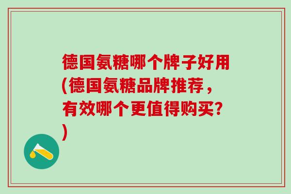 德国氨糖哪个牌子好用(德国氨糖品牌推荐,有效哪个更值得购买?)-第1张图片-氨糖科普网 德国氨糖哪个牌子好用(德国氨糖品牌推荐,有效哪个更值得购买?)-第1张图片-氨糖科普网