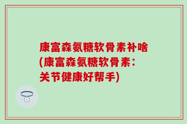 康富森氨糖软骨素补啥(康富森氨糖软骨素:关节健康好帮手)-第1张图片-氨糖科普网 康富森氨糖软骨素补啥(康富森氨糖软骨素:关节健康好帮手)-第1张图片-氨糖科普网