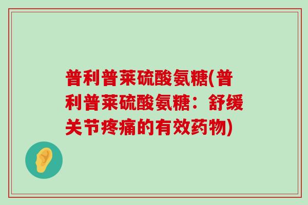 普利普莱硫酸氨糖(普利普莱硫酸氨糖：舒缓关节疼痛的有效药物)-第1张图片-氨糖科普网