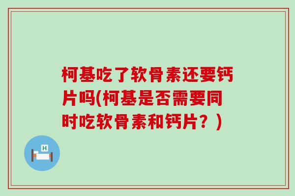 柯基吃了软骨素还要钙片吗(柯基是否需要同时吃软骨素和钙片？)-第1张图片-氨糖科普网