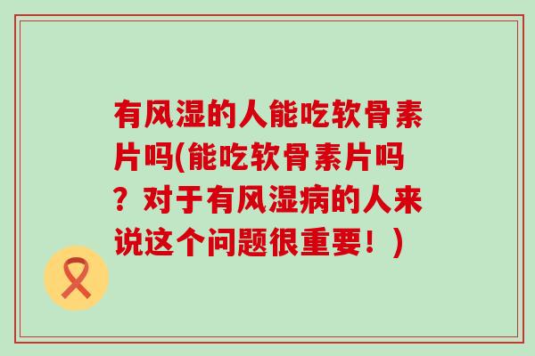有风湿的人能吃软骨素片吗(能吃软骨素片吗?对于有风湿病的人来说这个问题很重要!)-第1张图片-氨糖科普网 有风湿的人能吃软骨素片吗(能吃软骨素片吗?对于有风湿病的人来说这个问题很重要!)-第1张图片-氨糖科普网