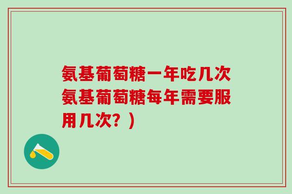 氨基葡萄糖一年吃几次氨基葡萄糖每年需要服用几次?)-第1张图片-氨糖科普网 氨基葡萄糖一年吃几次氨基葡萄糖每年需要服用几次?)-第1张图片-氨糖科普网