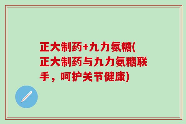 正大制药+九力氨糖(正大制药与九力氨糖联手,呵护关节健康)-第1张图片-氨糖科普网 正大制药+九力氨糖(正大制药与九力氨糖联手,呵护关节健康)-第1张图片-氨糖科普网