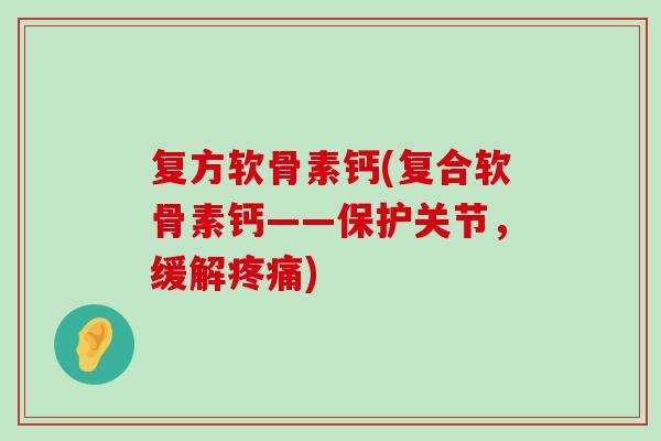 复方软骨素钙(复合软骨素钙——保护关节,缓解疼痛)-第1张图片-氨糖科普网 复方软骨素钙(复合软骨素钙——保护关节,缓解疼痛)-第1张图片-氨糖科普网