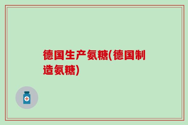 德国生产氨糖(德国制造氨糖)-第1张图片-氨糖科普网