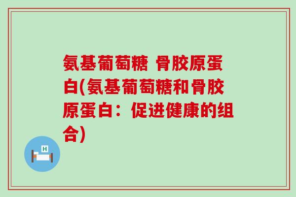 氨基葡萄糖 骨胶原蛋白(氨基葡萄糖和骨胶原蛋白:促进健康的组合)-第1张图片-氨糖科普网 氨基葡萄糖 骨胶原蛋白(氨基葡萄糖和骨胶原蛋白:促进健康的组合)-第1张图片-氨糖科普网
