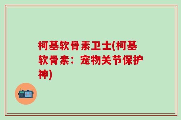 柯基软骨素卫士(柯基软骨素:宠物关节保护神)-第1张图片-氨糖科普网 柯基软骨素卫士(柯基软骨素:宠物关节保护神)-第1张图片-氨糖科普网