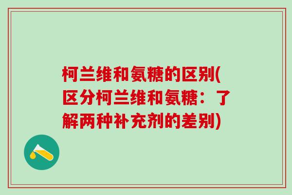 柯兰维和氨糖的区别(区分柯兰维和氨糖:了解两种补充剂的差别)-第1张图片-氨糖科普网 柯兰维和氨糖的区别(区分柯兰维和氨糖:了解两种补充剂的差别)-第1张图片-氨糖科普网