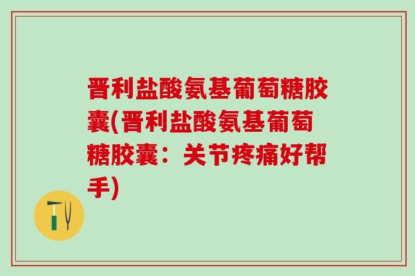晋利盐酸氨基葡萄糖胶囊(晋利盐酸氨基葡萄糖胶囊:关节疼痛好帮手)-第1张图片-氨糖科普网 晋利盐酸氨基葡萄糖胶囊(晋利盐酸氨基葡萄糖胶囊:关节疼痛好帮手)-第1张图片-氨糖科普网