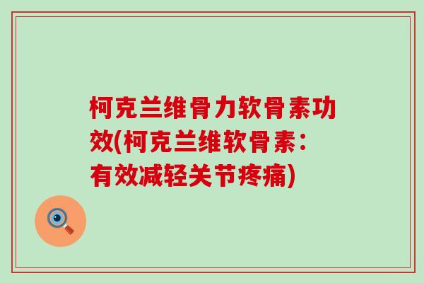 柯克兰维骨力软骨素功效(柯克兰维软骨素:有效减轻关节疼痛)-第1张图片-氨糖科普网 柯克兰维骨力软骨素功效(柯克兰维软骨素:有效减轻关节疼痛)-第1张图片-氨糖科普网