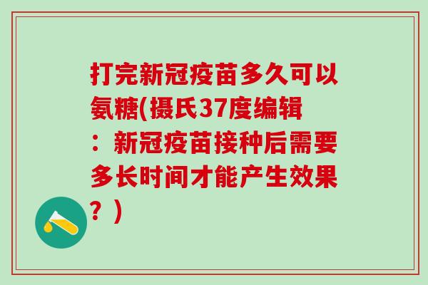 打完新冠疫苗多久可以氨糖(摄氏37度编辑:新冠疫苗接种后需要多长时间才能产生效果?)-第1张图片-氨糖科普网 打完新冠疫苗多久可以氨糖(摄氏37度编辑:新冠疫苗接种后需要多长时间才能产生效果?)-第1张图片-氨糖科普网
