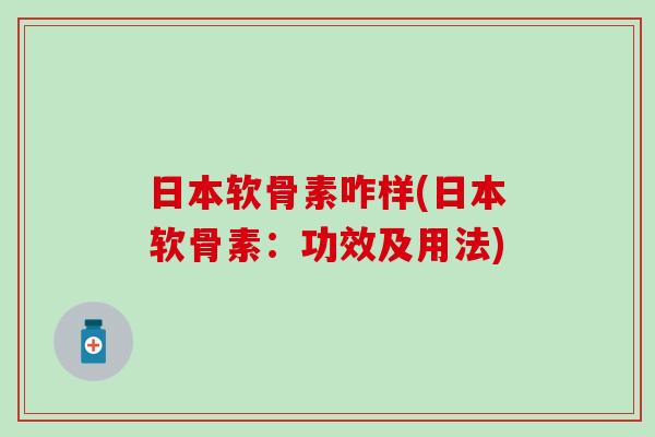 日本软骨素咋样(日本软骨素:功效及用法)-第1张图片-氨糖科普网 日本软骨素咋样(日本软骨素:功效及用法)-第1张图片-氨糖科普网