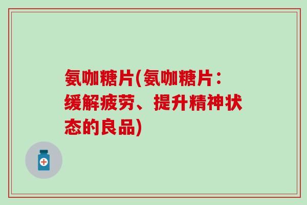 氨咖糖片(氨咖糖片：缓解疲劳、提升精神状态的良品)-第1张图片-氨糖科普网