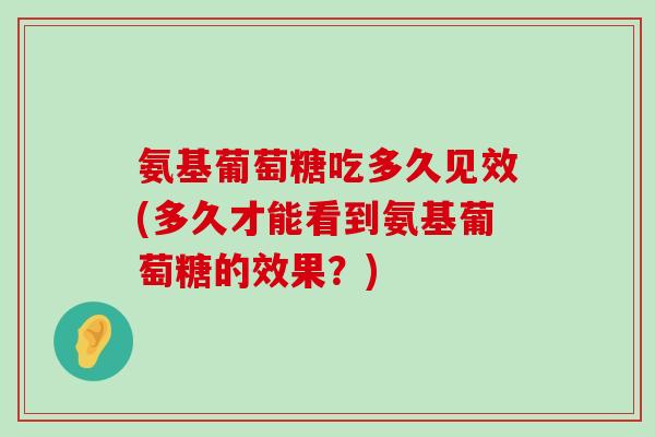 氨基葡萄糖吃多久见效(多久才能看到氨基葡萄糖的效果?)-第1张图片-氨糖科普网 氨基葡萄糖吃多久见效(多久才能看到氨基葡萄糖的效果?)-第1张图片-氨糖科普网