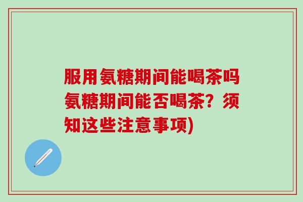 服用氨糖期间能喝茶吗氨糖期间能否喝茶?须知这些注意事项)-第1张图片-氨糖科普网 服用氨糖期间能喝茶吗氨糖期间能否喝茶?须知这些注意事项)-第1张图片-氨糖科普网