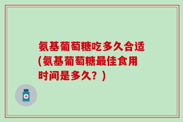 氨基葡萄糖吃多久合适(氨基葡萄糖最佳食用时间是多久?)-第1张图片-氨糖科普网 氨基葡萄糖吃多久合适(氨基葡萄糖最佳食用时间是多久?)-第1张图片-氨糖科普网