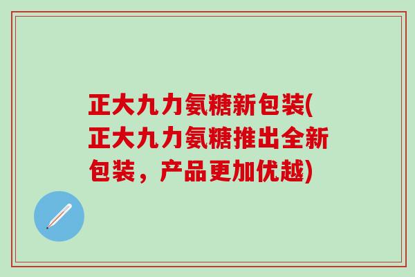 正大九力氨糖新包装(正大九力氨糖推出全新包装,产品更加优越)-第1张图片-氨糖科普网 正大九力氨糖新包装(正大九力氨糖推出全新包装,产品更加优越)-第1张图片-氨糖科普网