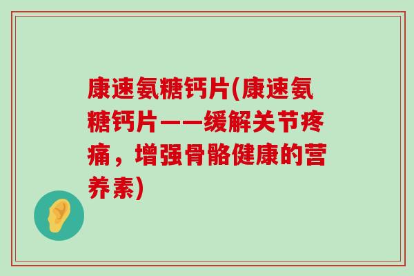 康速氨糖钙片(康速氨糖钙片——缓解关节疼痛，增强骨骼健康的营养素)-第1张图片-氨糖科普网