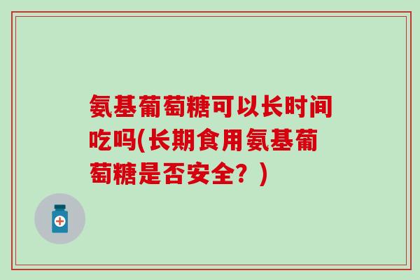 氨基葡萄糖可以长时间吃吗(长期食用氨基葡萄糖是否安全？)-第1张图片-氨糖科普网