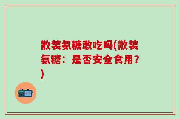 散装氨糖敢吃吗(散装氨糖:是否安全食用?)-第1张图片-氨糖科普网 散装氨糖敢吃吗(散装氨糖:是否安全食用?)-第1张图片-氨糖科普网