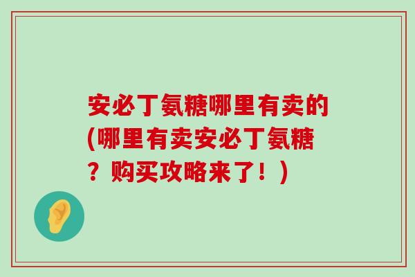 安必丁氨糖哪里有卖的(哪里有卖安必丁氨糖?购买攻略来了!)-第1张图片-氨糖科普网 安必丁氨糖哪里有卖的(哪里有卖安必丁氨糖?购买攻略来了!)-第1张图片-氨糖科普网