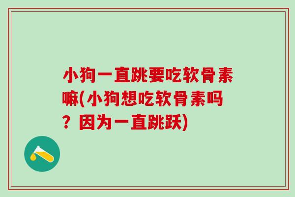 小狗一直跳要吃软骨素嘛(小狗想吃软骨素吗？因为一直跳跃)-第1张图片-氨糖科普网