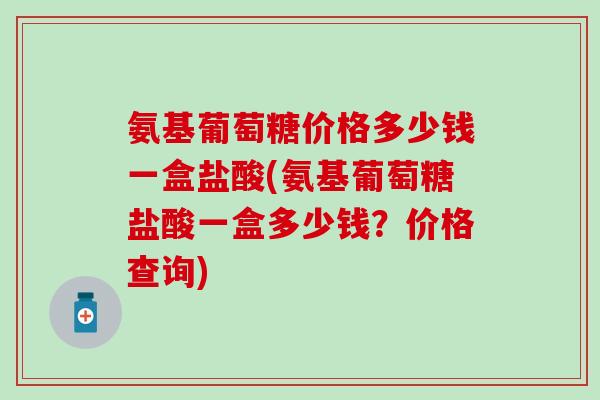 氨基葡萄糖价格多少钱一盒盐酸(氨基葡萄糖盐酸一盒多少钱?价格查询)-第1张图片-氨糖科普网 氨基葡萄糖价格多少钱一盒盐酸(氨基葡萄糖盐酸一盒多少钱?价格查询)-第1张图片-氨糖科普网